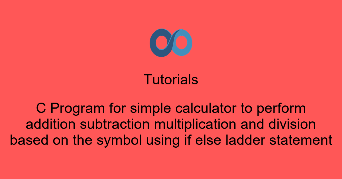 C Program for simple calculator to perform addition subtraction multiplication and division based on the symbol using if else ladder statement